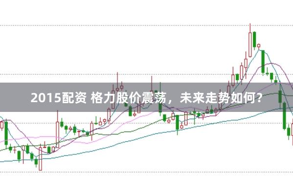2015配资 格力股价震荡，未来走势如何？