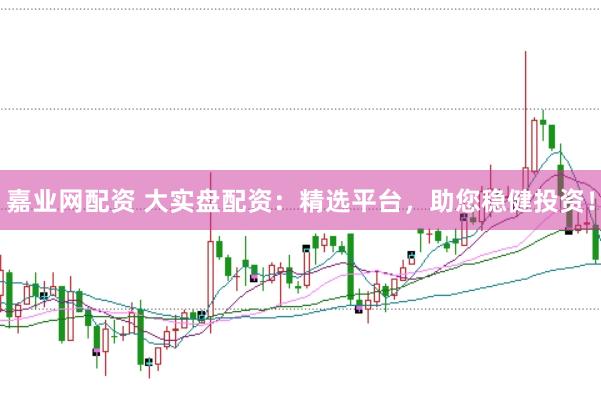 嘉业网配资 大实盘配资：精选平台，助您稳健投资！