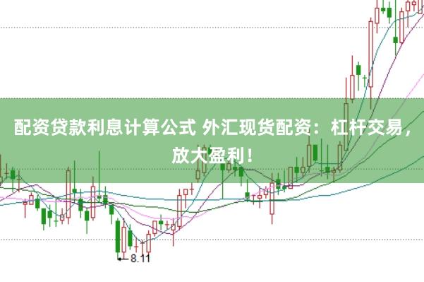 配资贷款利息计算公式 外汇现货配资：杠杆交易，放大盈利！