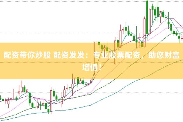 配资带你炒股 配资发发：专业股票配资，助您财富增值！