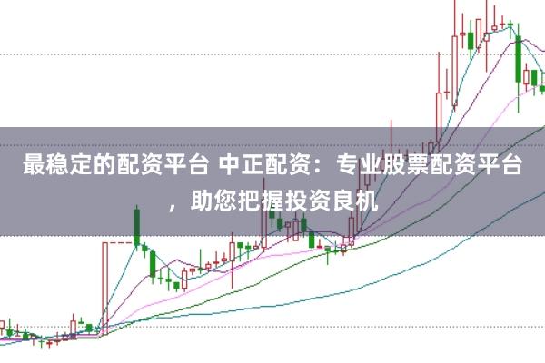 最稳定的配资平台 中正配资：专业股票配资平台，助您把握投资良机