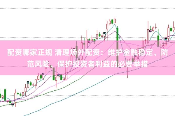 配资哪家正规 清理场外配资：维护金融稳定、防范风险、保护投资者利益的必要举措