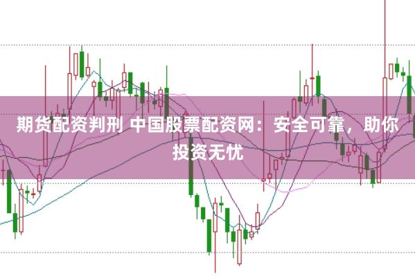 期货配资判刑 中国股票配资网：安全可靠，助你投资无忧