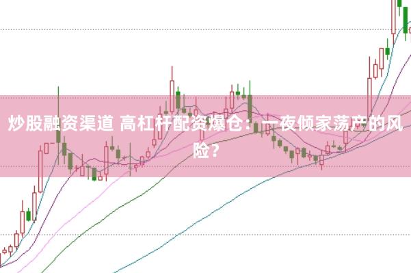 炒股融资渠道 高杠杆配资爆仓：一夜倾家荡产的风险？