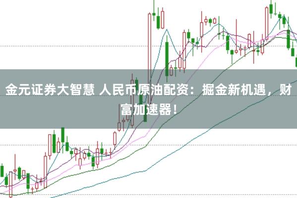 金元证券大智慧 人民币原油配资：掘金新机遇，财富加速器！