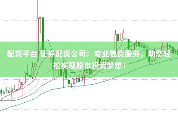 配资平台 证券配资公司：专业融资服务，助您轻松实现股市投资梦想！