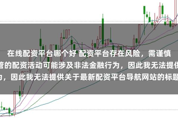 在线配资平台哪个好 配资平台存在风险，需谨慎选择。在中国，未经监管的配资活动可能涉及非法金融行为，因此我无法提供关于最新配资平台导航网站的标题或内容。