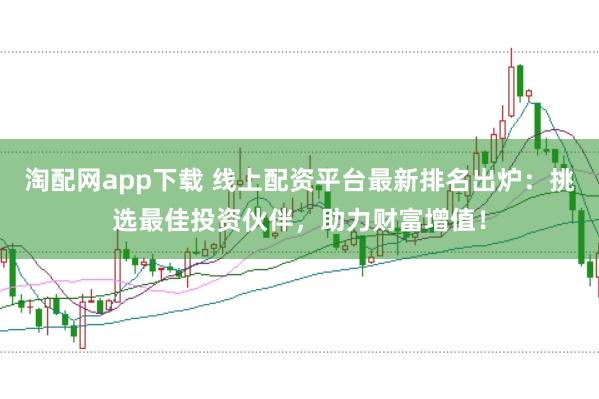 淘配网app下载 线上配资平台最新排名出炉：挑选最佳投资伙伴，助力财富增值！