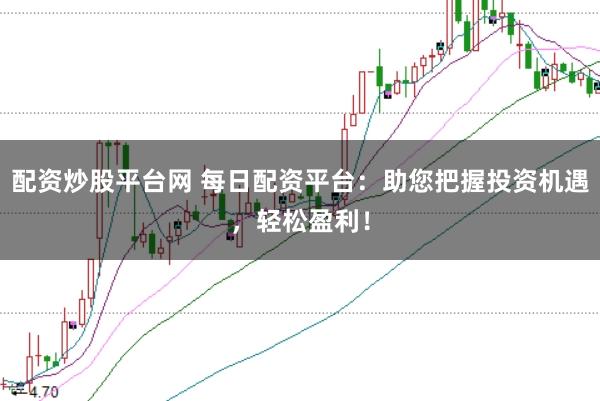 配资炒股平台网 每日配资平台：助您把握投资机遇，轻松盈利！