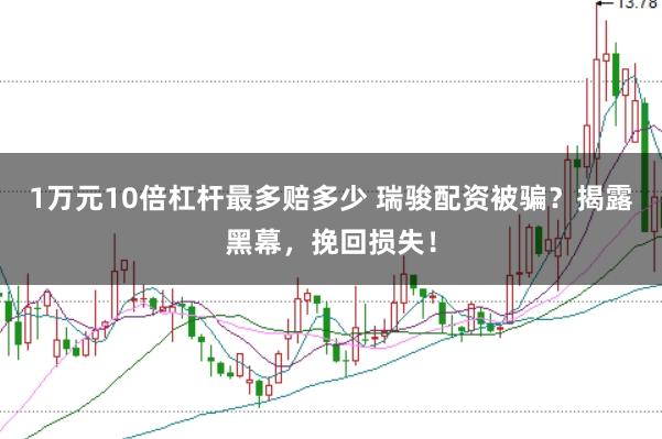 1万元10倍杠杆最多赔多少 瑞骏配资被骗？揭露黑幕，挽回损失！