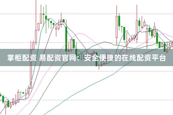 掌柜配资 易配资官网：安全便捷的在线配资平台