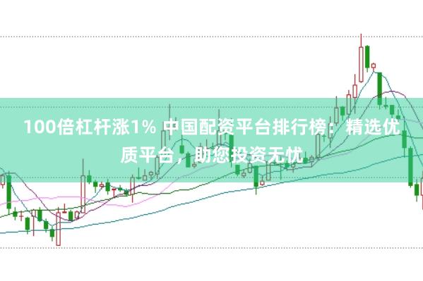 100倍杠杆涨1% 中国配资平台排行榜：精选优质平台，助您投资无忧