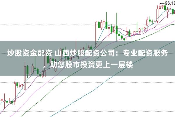 炒股资金配资 山西炒股配资公司：专业配资服务，助您股市投资更上一层楼