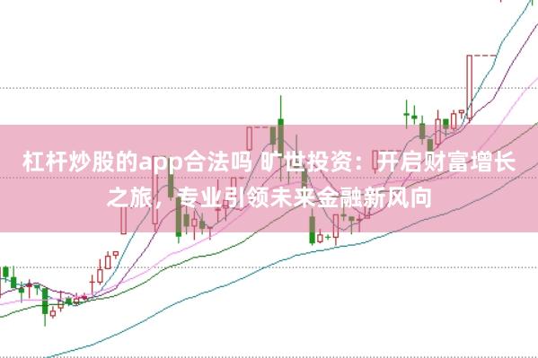杠杆炒股的app合法吗 旷世投资：开启财富增长之旅，专业引领未来金融新风向