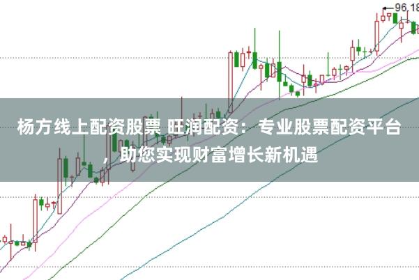 杨方线上配资股票 旺润配资：专业股票配资平台，助您实现财富增长新机遇