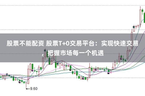 股票不能配资 股票T+0交易平台：实现快速交易，把握市场每一个机遇