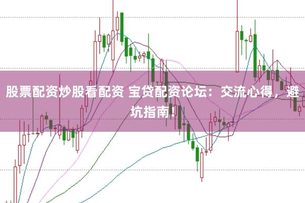 股票配资炒股看配资 宝贷配资论坛：交流心得，避坑指南！