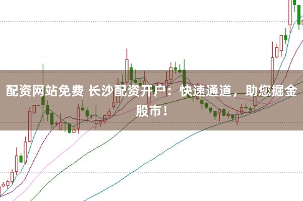 配资网站免费 长沙配资开户：快速通道，助您掘金股市！