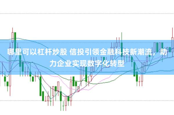 哪里可以杠杆炒股 信投引领金融科技新潮流，助力企业实现数字化转型