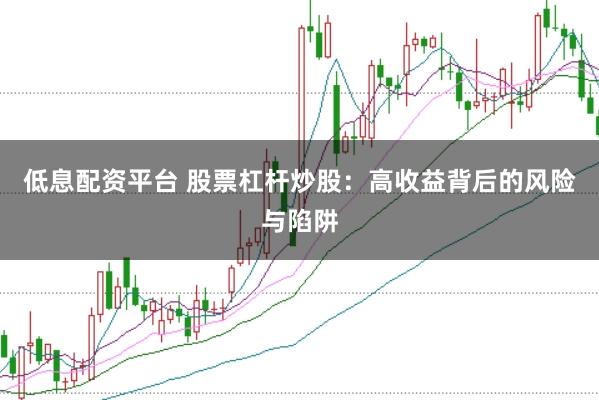 低息配资平台 股票杠杆炒股：高收益背后的风险与陷阱