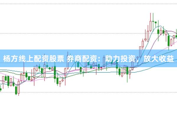 杨方线上配资股票 券商配资：助力投资，放大收益