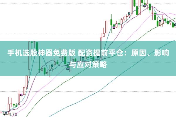 手机选股神器免费版 配资提前平仓：原因、影响与应对策略