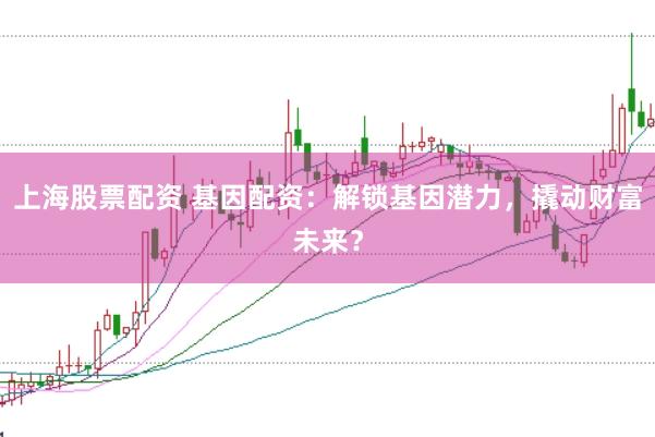 上海股票配资 基因配资：解锁基因潜力，撬动财富未来？