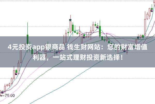 4元投资app银商品 钱生财网站：您的财富增值利器，一站式理财投资新选择！