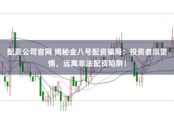配资公司官网 揭秘金八号配资骗局：投资者须警惕，远离非法配资陷阱！