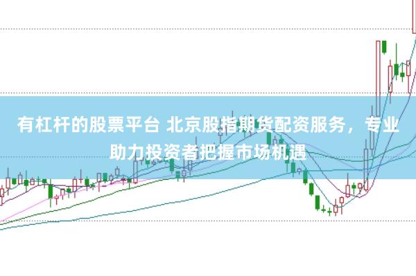 有杠杆的股票平台 北京股指期货配资服务，专业助力投资者把握市场机遇