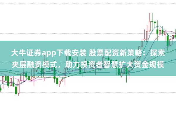 大牛证券app下载安装 股票配资新策略：探索夹层融资模式，助力投资者智慧扩大资金规模