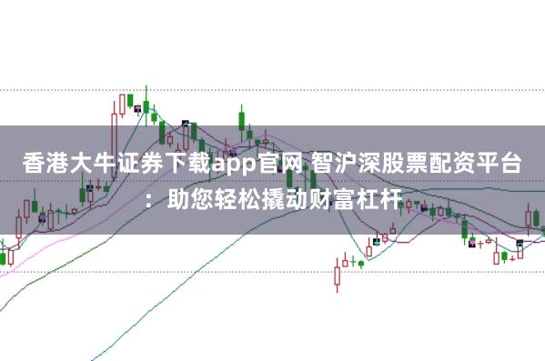 香港大牛证券下载app官网 智沪深股票配资平台：助您轻松撬动财富杠杆