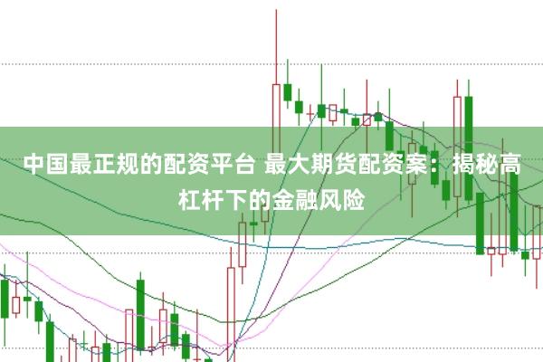 中国最正规的配资平台 最大期货配资案：揭秘高杠杆下的金融风险