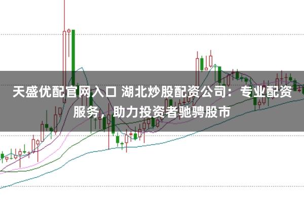 天盛优配官网入口 湖北炒股配资公司：专业配资服务，助力投资者驰骋股市