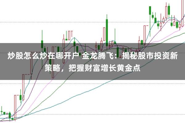 炒股怎么炒在哪开户 金龙腾飞：揭秘股市投资新策略，把握财富增长黄金点