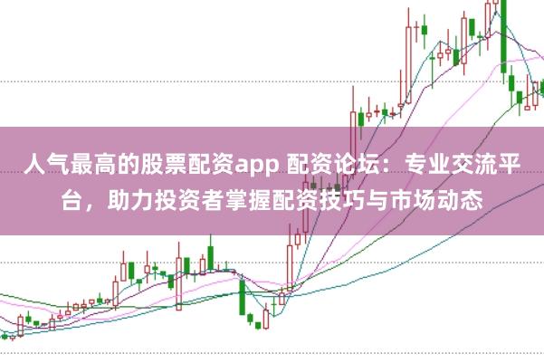 人气最高的股票配资app 配资论坛：专业交流平台，助力投资者掌握配资技巧与市场动态