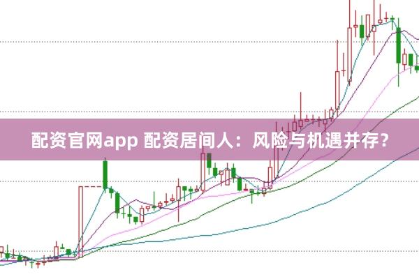 配资官网app 配资居间人：风险与机遇并存？