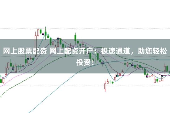 网上股票配资 网上配资开户：极速通道，助您轻松投资！