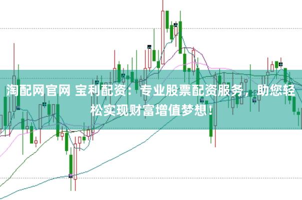 淘配网官网 宝利配资：专业股票配资服务，助您轻松实现财富增值梦想！