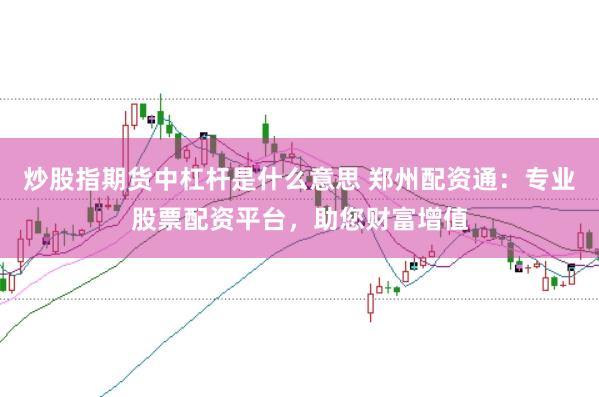 炒股指期货中杠杆是什么意思 郑州配资通：专业股票配资平台，助您财富增值