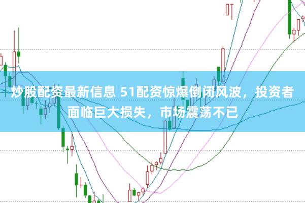 炒股配资最新信息 51配资惊爆倒闭风波，投资者面临巨大损失，市场震荡不已