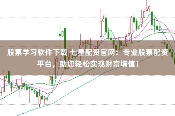 股票学习软件下载 七星配资官网：专业股票配资平台，助您轻松实现财富增值！