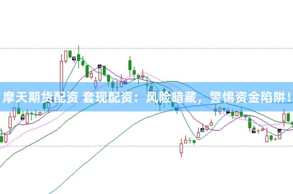 摩天期货配资 套现配资：风险暗藏，警惕资金陷阱！