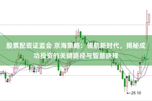 股票配资证监会 京海策略：领航新时代，揭秘成功投资的关键路径与智慧抉择