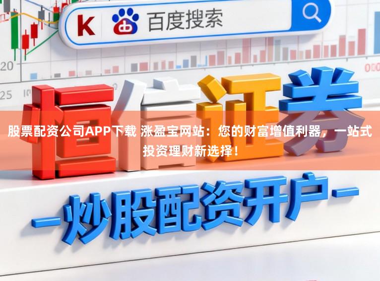 股票配资公司APP下载 涨盈宝网站：您的财富增值利器，一站式投资理财新选择！