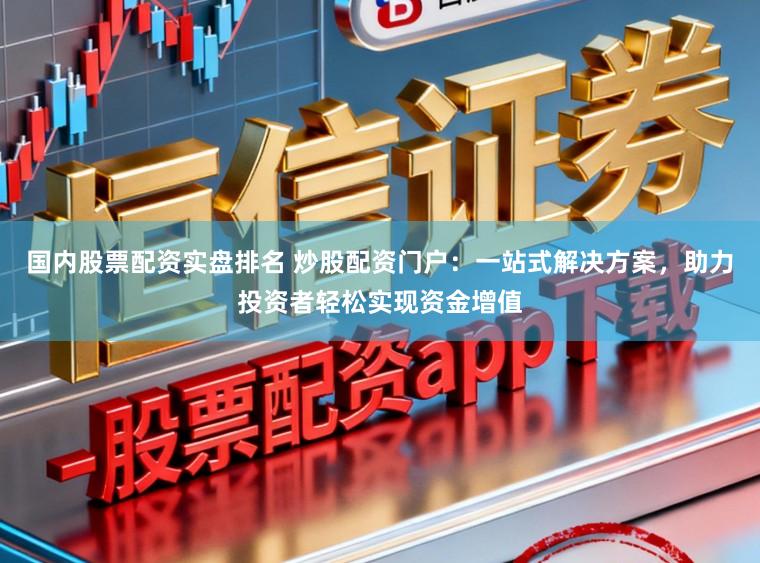 国内股票配资实盘排名 炒股配资门户：一站式解决方案，助力投资者轻松实现资金增值