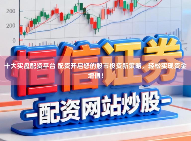 十大实盘配资平台 配资开启您的股市投资新策略，轻松实现资金增值！