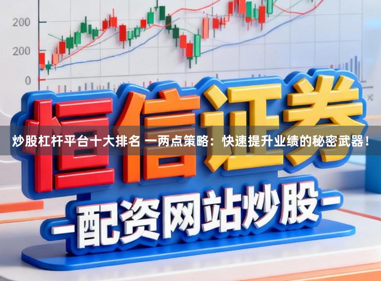 炒股杠杆平台十大排名 一两点策略：快速提升业绩的秘密武器！