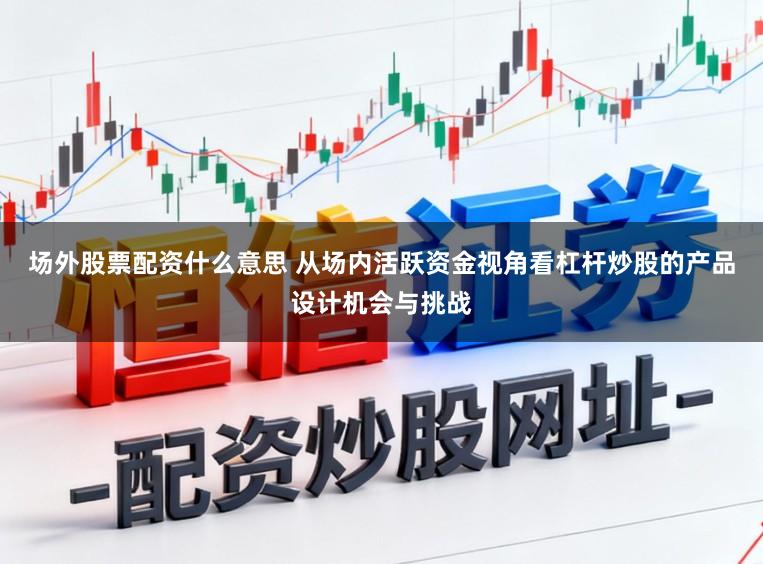 场外股票配资什么意思 从场内活跃资金视角看杠杆炒股的产品设计机会与挑战