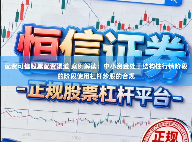 配资可信股票配资渠道 案例解读：中小资金处于结构性行情阶段的阶段使用杠杆炒股的合规